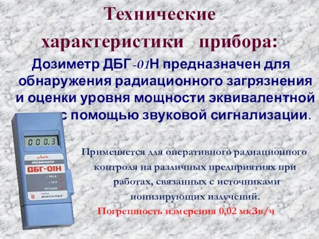 Технические характеристики прибора: Дозиметр ДБГ-01Н предназначен для обнаружения радиационного загрязнения и оценки