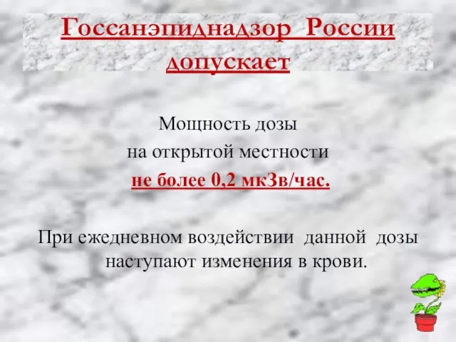 Госсанэпиднадзор России допускает Мощность дозы на открытой местности не более 0,2 мкЗв/час.