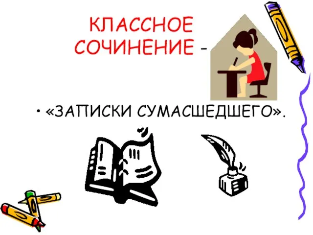 КЛАССНОЕ СОЧИНЕНИЕ - «ЗАПИСКИ СУМАСШЕДШЕГО».