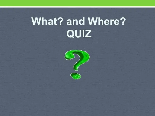 What? and Where? QUIZ