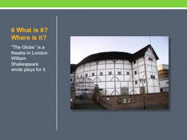 6 What is it? Where is it? “The Globe” is a theatre
