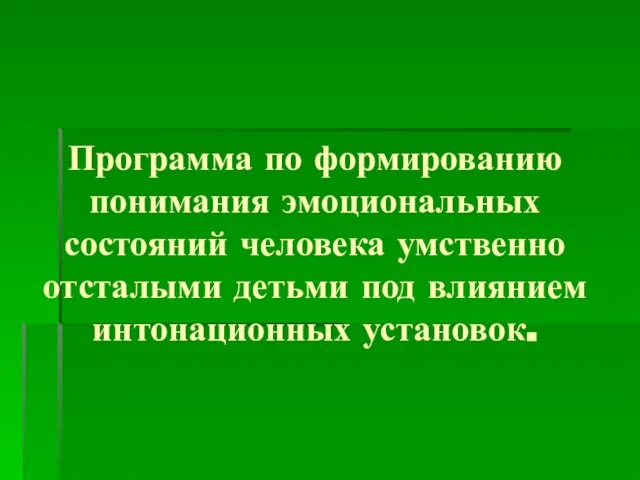 Программа по формированию понимания эмоциональных состояний человека умственно отсталыми детьми под влиянием интонационных установок.