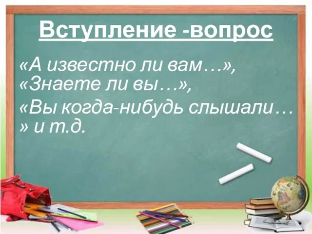 Вступление -вопрос «А известно ли вам…», «Знаете ли вы…», «Вы когда-нибудь слышали… » и т.д.