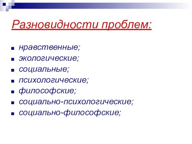 Разновидности проблем: нравственные; экологические; социальные; психологические; философские; социально-психологические; социально-философские;