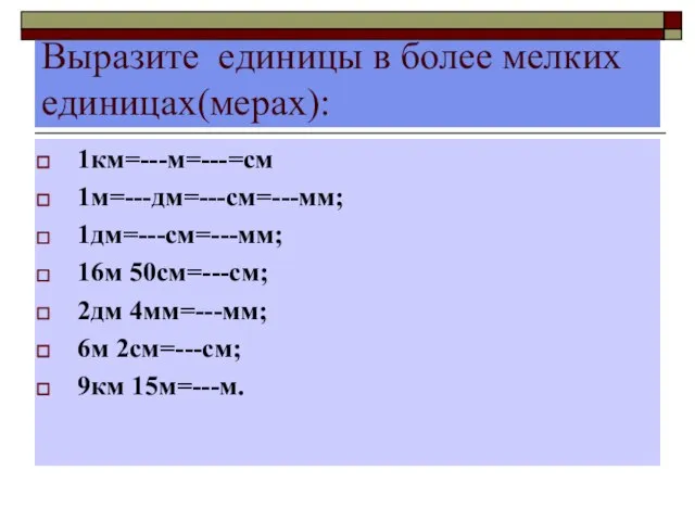 Выразите единицы в более мелких единицах(мерах): 1км=---м=---=см 1м=---дм=---см=---мм; 1дм=---см=---мм; 16м 50см=---см; 2дм