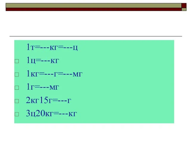 1т=---кг=---ц 1ц=---кг 1кг=---г=---мг 1г=---мг 2кг15г=---г 3ц20кг=---кг