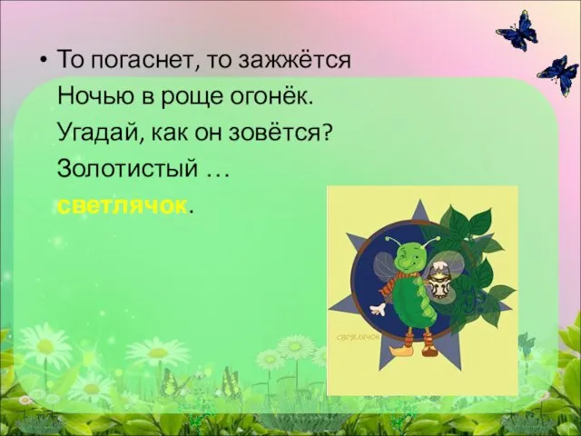 То погаснет, то зажжётся Ночью в роще огонёк. Угадай, как он зовётся? Золотистый … светлячок.