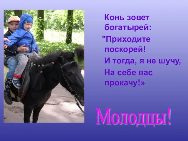 Конь зовет богатырей: "Приходите поскорей! И тогда, я не шучу, На себе вас прокачу!» Молодцы!