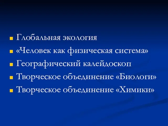 Глобальная экология «Человек как физическая система» Географический калейдоскоп Творческое объединение «Биологи» Творческое объединение «Химики»