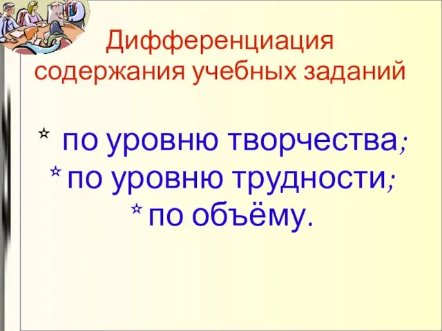 Дифференциация содержания учебных заданий * по уровню творчества; * по уровню трудности; * по объёму.