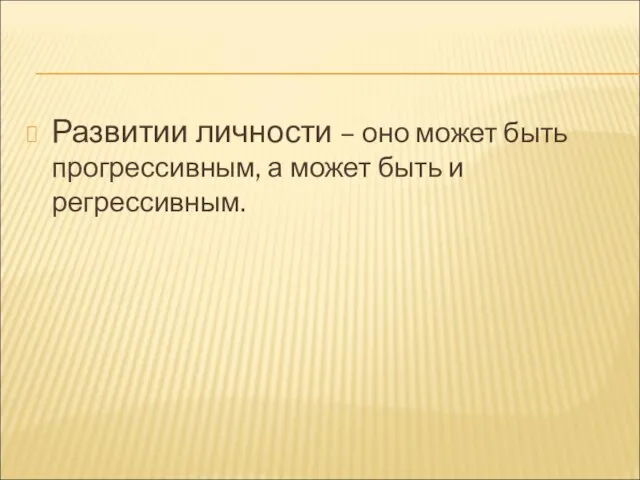 Развитии личности – оно может быть прогрессивным, а может быть и регрессивным.