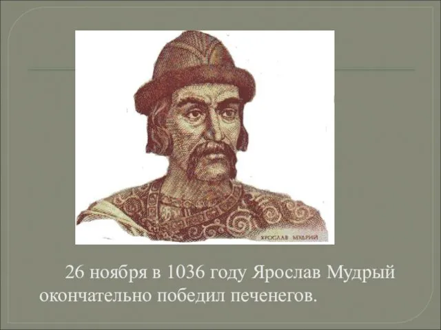 26 ноября в 1036 году Ярослав Мудрый окончательно победил печенегов.