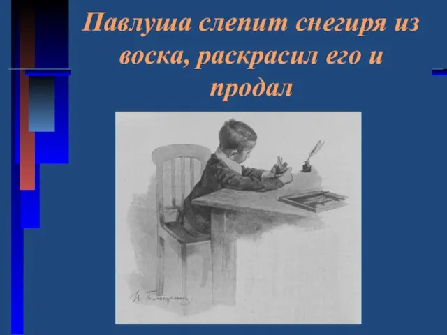 Павлуша слепит снегиря из воска, раскрасил его и продал