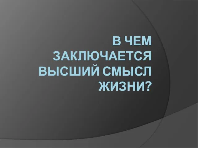 В ЧЕМ ЗАКЛЮЧАЕТСЯ ВЫСШИЙ СМЫСЛ ЖИЗНИ?