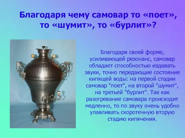 Благодаря чему самовар то «поет», то «шумит», то «бурлит»? Благодаря своей форме,