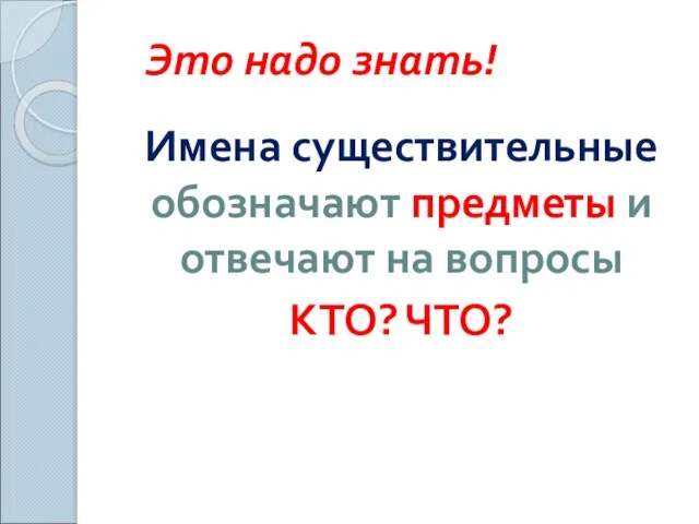 Это надо знать! Имена существительные обозначают предметы и отвечают на вопросы КТО? ЧТО?