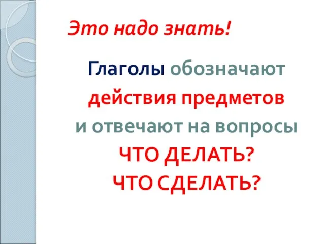 Это надо знать! Глаголы обозначают действия предметов и отвечают на вопросы ЧТО ДЕЛАТЬ? ЧТО СДЕЛАТЬ?