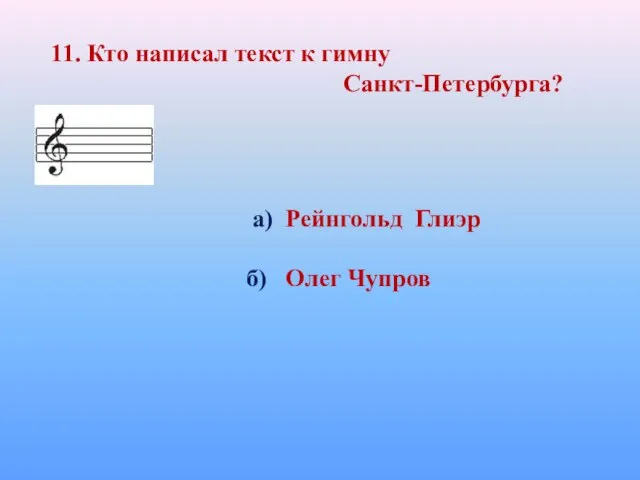 11. Кто написал текст к гимну Санкт-Петербурга? а) Рейнгольд Глиэр б) Олег Чупров