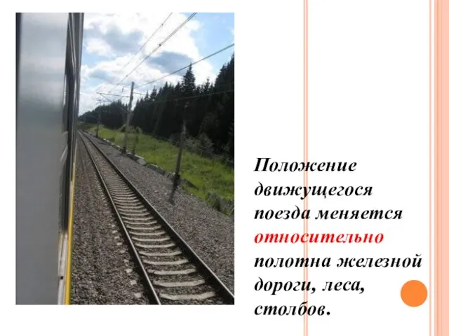 Положение движущегося поезда меняется относительно полотна железной дороги, леса, столбов.