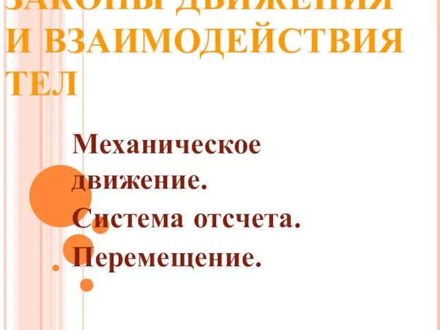 ЗАКОНЫ ДВИЖЕНИЯ И ВЗАИМОДЕЙСТВИЯ ТЕЛ Механическое движение. Система отсчета. Перемещение.