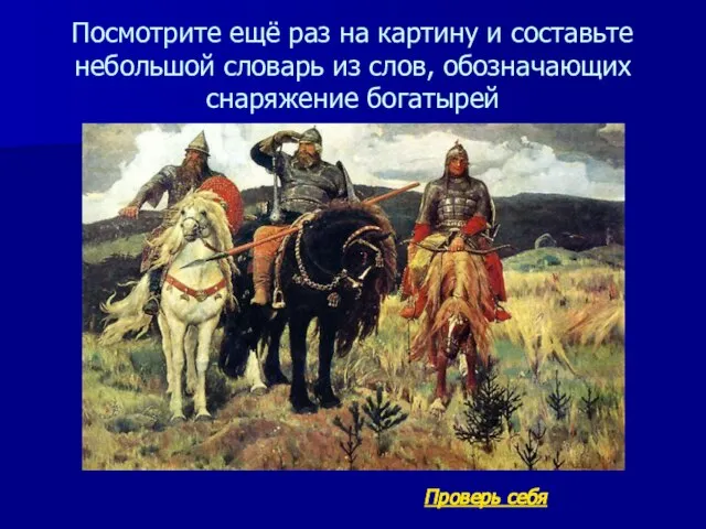 Посмотрите ещё раз на картину и составьте небольшой словарь из слов, обозначающих снаряжение богатырей Проверь себя