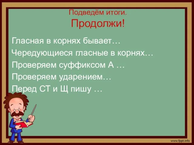 Подведём итоги. Продолжи! Гласная в корнях бывает… Чередующиеся гласные в корнях… Проверяем