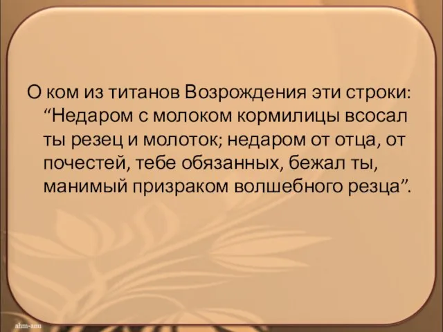 О ком из титанов Возрождения эти строки: “Недаром с молоком кормилицы всосал