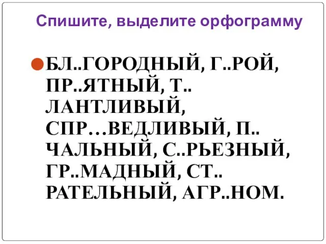 Спишите, выделите орфограмму БЛ..ГОРОДНЫЙ, Г..РОЙ, ПР..ЯТНЫЙ, Т..ЛАНТЛИВЫЙ, СПР…ВЕДЛИВЫЙ, П..ЧАЛЬНЫЙ, С..РЬЕЗНЫЙ, ГР..МАДНЫЙ, СТ..РАТЕЛЬНЫЙ, АГР..НОМ.