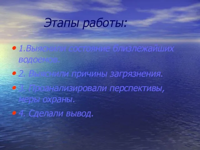 Этапы работы: 1.Выяснили состояние близлежайших водоемов. 2. Выяснили причины загрязнения. 3. Проанализировали