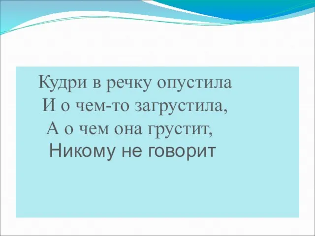 Кудри в речку опустила И о чем-то загрустила, А о чем она грустит, Никому не говорит