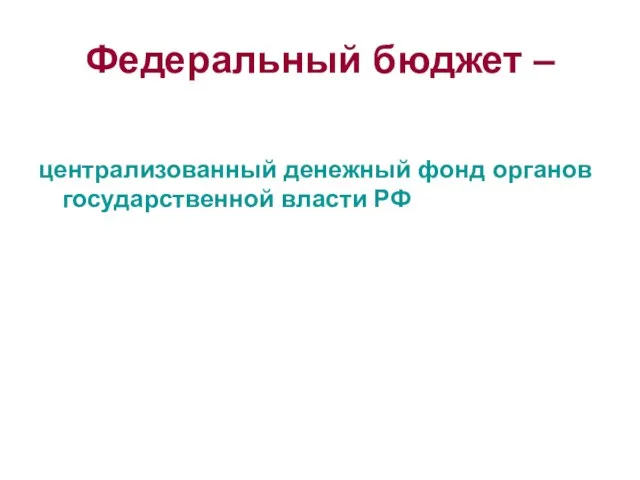 Федеральный бюджет – централизованный денежный фонд органов государственной власти РФ