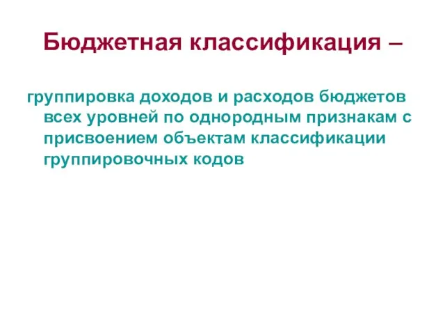 Бюджетная классификация – группировка доходов и расходов бюджетов всех уровней по однородным