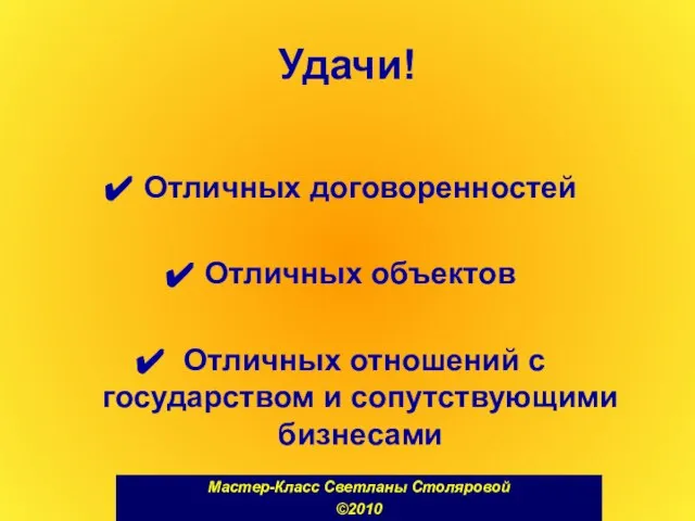 Удачи! Отличных договоренностей Отличных объектов Отличных отношений с государством и сопутствующими бизнесами Мастер-Класс Светланы Столяровой ©2010