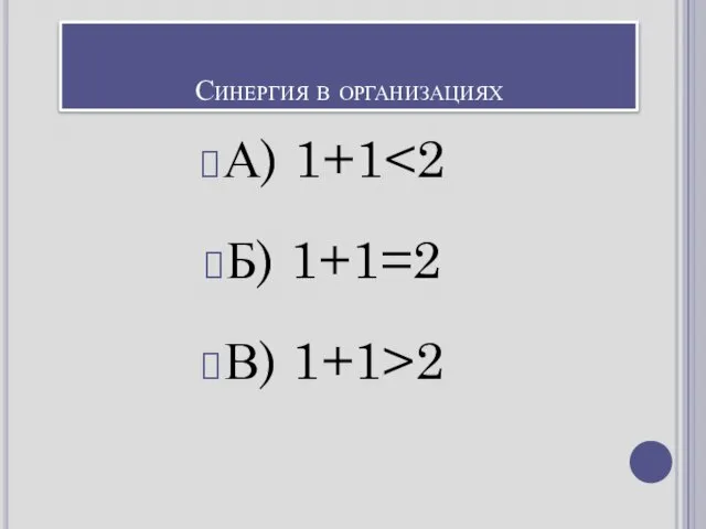 Синергия в организациях А) 1+1 Б) 1+1=2 В) 1+1>2