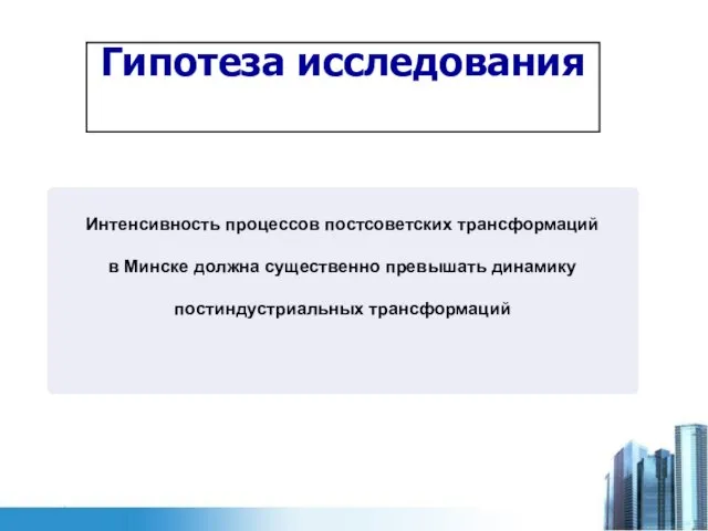 Гипотеза исследования Интенсивность процессов постсоветских трансформаций в Минске должна существенно превышать динамику постиндустриальных трансформаций