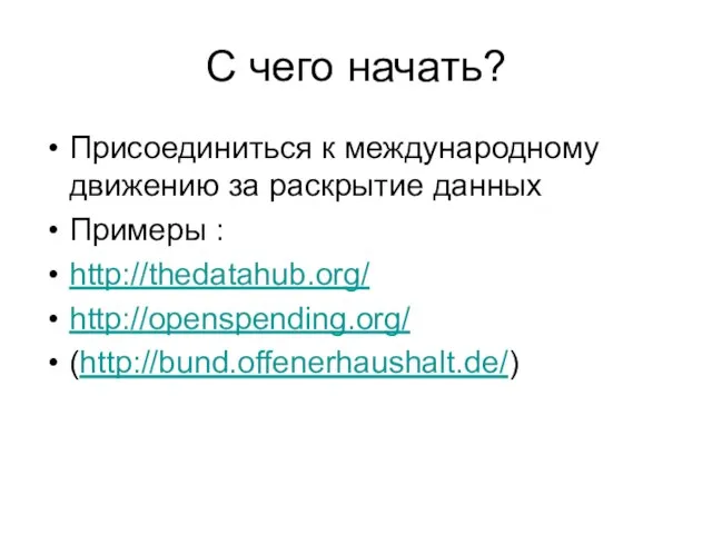 С чего начать? Присоединиться к международному движению за раскрытие данных Примеры : http://thedatahub.org/ http://openspending.org/ (http://bund.offenerhaushalt.de/)