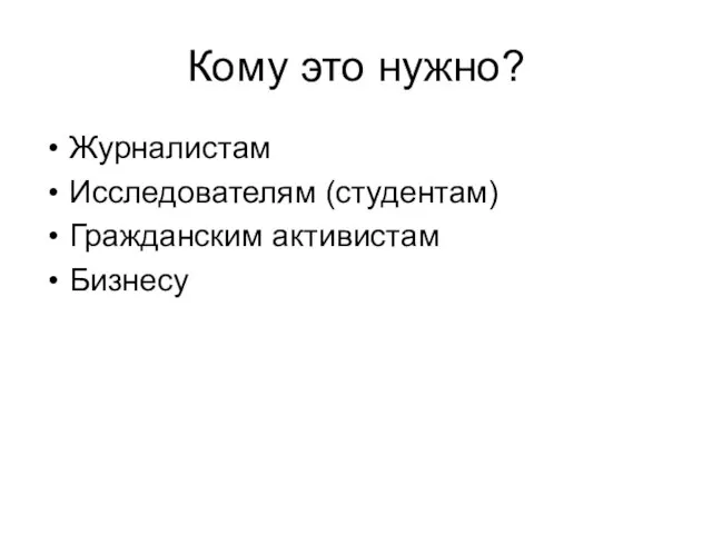 Кому это нужно? Журналистам Исследователям (студентам) Гражданским активистам Бизнесу