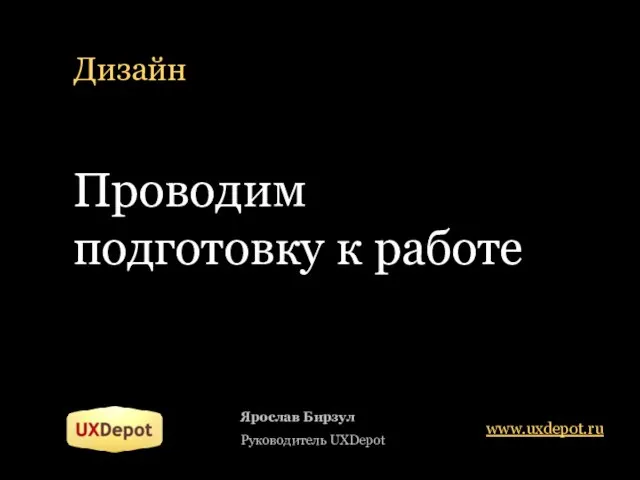 Дизайн Ярослав Бирзул Руководитель UXDepot www.uxdepot.ru Проводим подготовку к работе