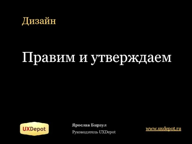 Дизайн Ярослав Бирзул Руководитель UXDepot www.uxdepot.ru Правим и утверждаем