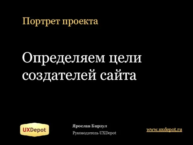 Портрет проекта Определяем цели создателей сайта Ярослав Бирзул Руководитель UXDepot www.uxdepot.ru