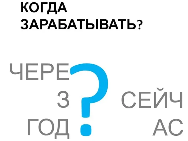 КОГДА ЗАРАБАТЫВАТЬ? ЧЕРЕЗ ГОД СЕЙЧАС