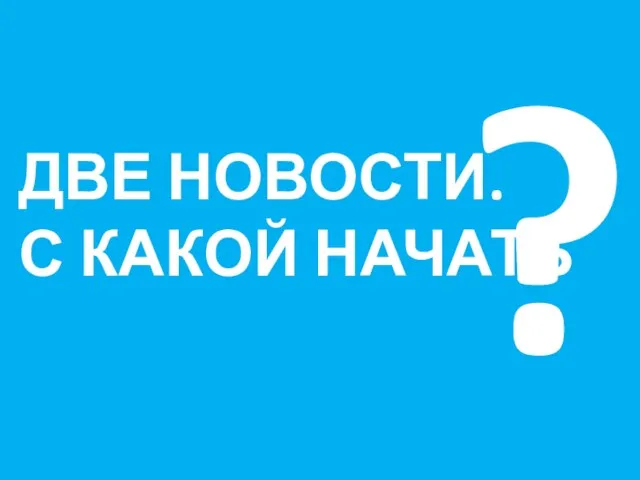 ДВЕ НОВОСТИ. С КАКОЙ НАЧАТЬ ?