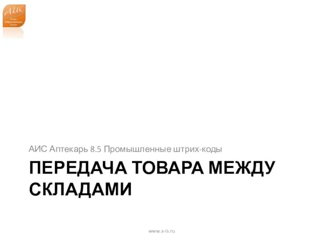 ПЕРЕДАЧА ТОВАРА МЕЖДУ СКЛАДАМИ АИС Аптекарь 8.5 Промышленные штрих-коды www.a-is.ru