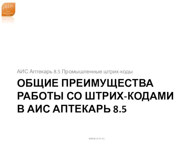 ОБЩИЕ ПРЕИМУЩЕСТВА РАБОТЫ СО ШТРИХ-КОДАМИ В АИС АПТЕКАРЬ 8.5 АИС Аптекарь 8.5 Промышленные штрих-коды www.a-is.ru