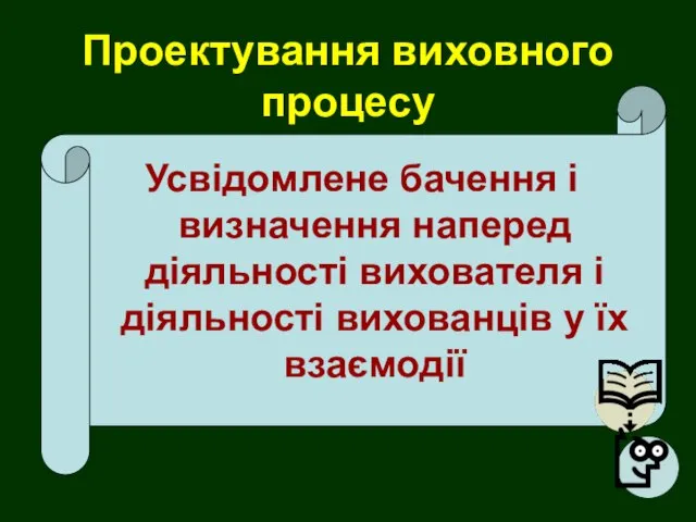 Проектування виховного процесу Усвідомлене бачення і визначення наперед діяльності вихователя і діяльності вихованців у їх взаємодії