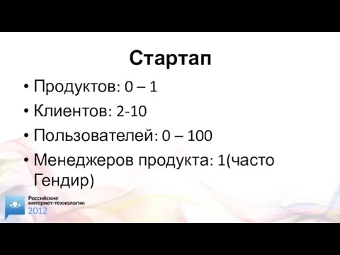 Стартап Продуктов: 0 – 1 Клиентов: 2-10 Пользователей: 0 – 100 Менеджеров продукта: 1(часто Гендир)