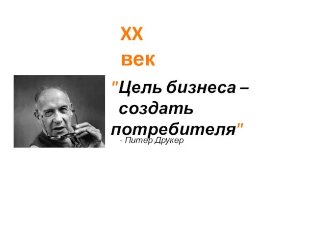 "Цель бизнеса – создать потребителя" XX век - Питер Друкер