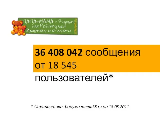 36 408 042 сообщения от 18 545 пользователей* * Статистика форума mama38.ru на 18.08.2011