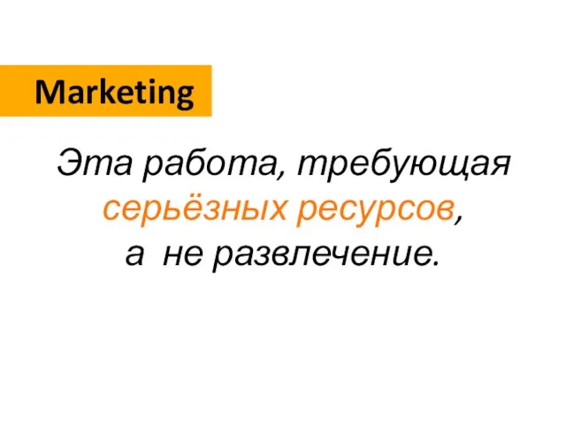 Marketing Эта работа, требующая серьёзных ресурсов, а не развлечение.