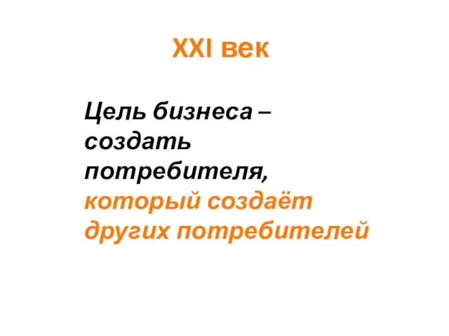 Цель бизнеса – создать потребителя, который создаёт других потребителей XXI век